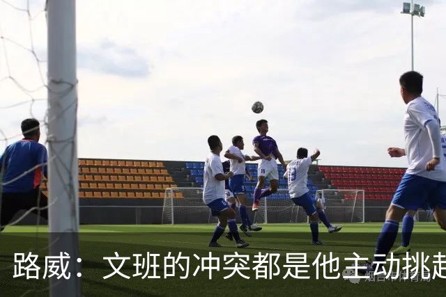 路威：文班的冲突都是他主动挑起的 不仅自己亲自下场还指使队友